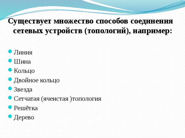 Существует множество способов соединения сетевых устройств (топологий), например:  Линия Шина Кольцо Двойное кольцо Звезда Сетчатая (ячеистая )топология Решётка Дерево 