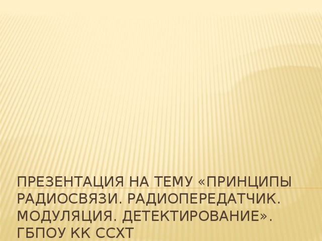 Презентация на тему «Принципы радиосвязи. Радиопередатчик. Модуляция. Детектирование».  ГБПОУ КК ССХТ 