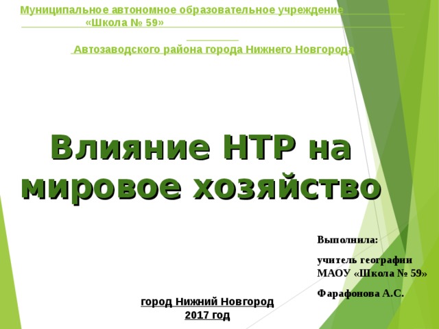 Муниципальное автономное образовательное учреждение «Школа № 59»  Автозаводского района города Нижнего Новгорода Влияние НТР на мировое хозяйство Выполнила: учитель географии МАОУ «Школа № 59» Фарафонова А.С. город Нижний Новгород 2017 год   