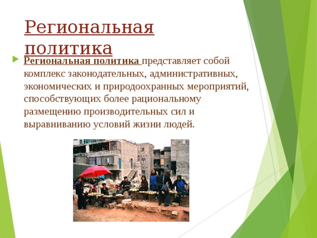 Региональная политика Региональная политика  представляет собой комплекс законодательных, административных, экономических и природоохранных мероприятий, способствующих более рациональному размещению производительных сил и выравниванию условий жизни людей.  