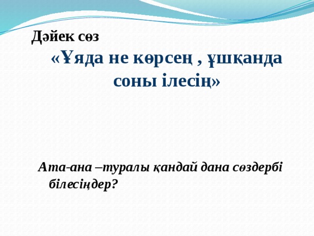 Дәйек сөз «Ұяда не көрсең , ұшқанда соны ілесің»      Ата-ана –туралы қандай дана сөздербі  білесіңдер? 
