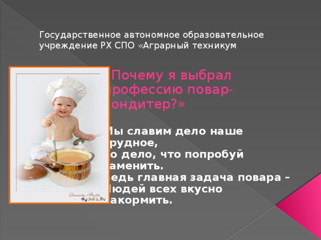 Государственное автономное образовательное учреждение РХ СПО «Аграрный техникум «Почему я выбрал профессию повар-кондитер?» Мы славим дело наше трудное, То дело, что попробуй заменить. Ведь главная задача повара – Людей всех вкусно накормить. 