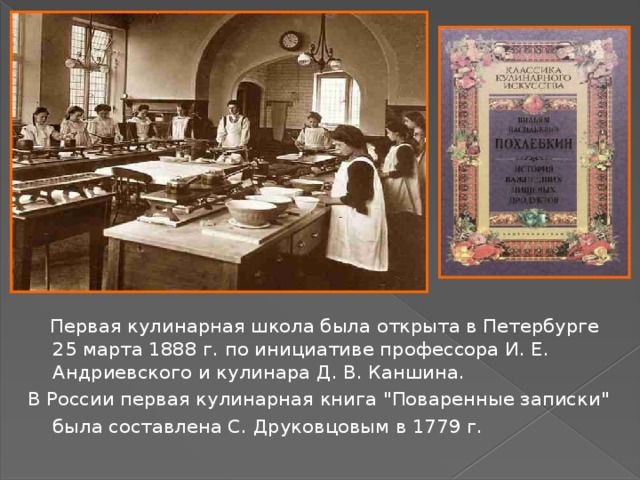  Первая кулинарная школа была открыта в Петербурге 25 марта 1888 г. по инициативе профессора И. Е. Андриевского и кулинара Д. В. Каншина. В России первая кулинарная книга 
