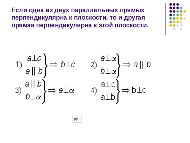 Если одна из двух параллельных прямых перпендикулярна к плоскости, то и другая прямая перпендикулярна к этой плоскости. 