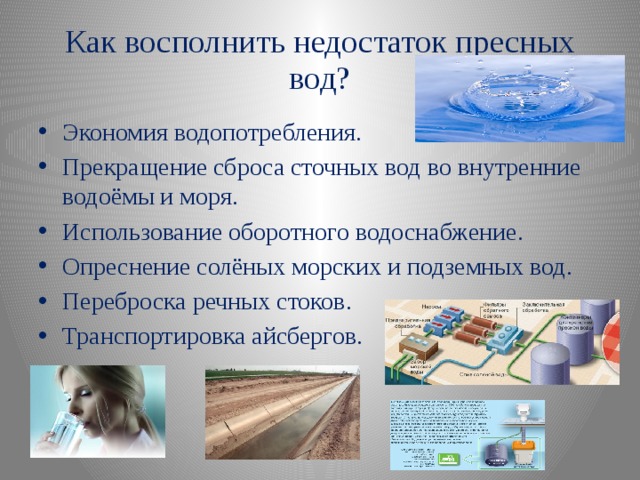 Как восполнить недостаток пресных вод? Экономия водопотребления. Прекращение сброса сточных вод во внутренние водоёмы и моря. Использование оборотного водоснабжение. Опреснение солёных морских и подземных вод. Переброска речных стоков. Транспортировка айсбергов. 