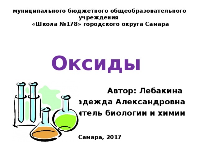 муниципального бюджетного общеобразовательного учреждения  «Школа №178» городского округа Самара Оксиды Автор: Лебакина Надежда Александровна Учитель биологии и химии  Самара, 2017 