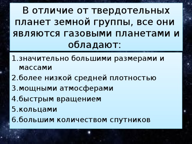 В отличие от твердотельных планет земной группы, все они являются газовыми планетами и обладают: значительно большими размерами и массами более низкой средней плотностью мощными атмосферами быстрым вращением кольцами большим количеством спутников 