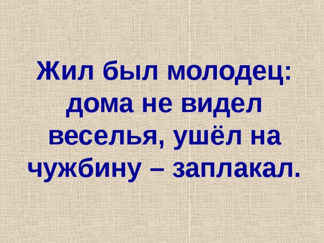 Жил был молодец: дома не видел веселья, ушёл на чужбину – заплакал.