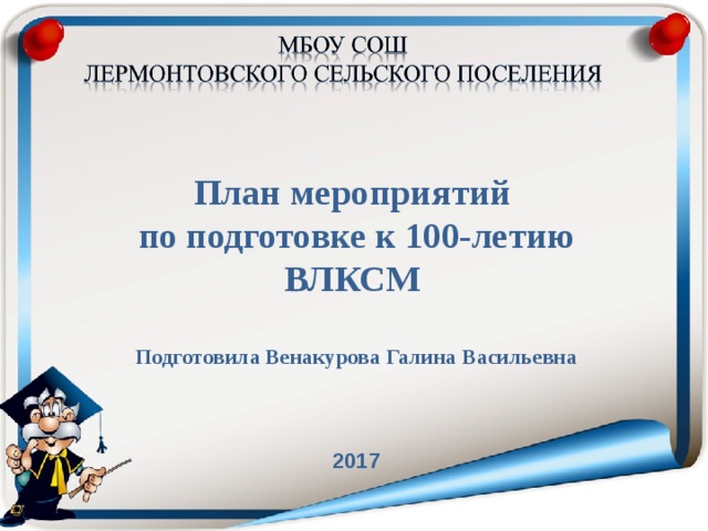  План мероприятий по подготовке к 100-летию ВЛКСМ  Подготовила Венакурова Галина Васильевна    2017 