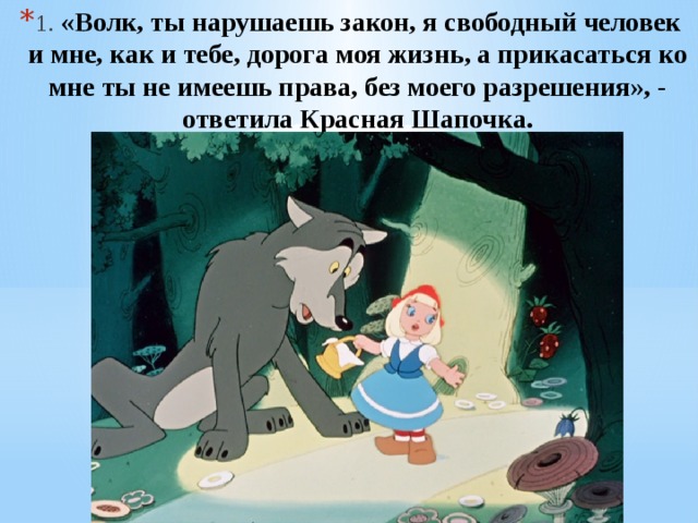 1. «Волк, ты нарушаешь закон, я свободный человек и мне, как и тебе, дорога моя жизнь, а прикасаться ко мне ты не имеешь права, без моего разрешения», - ответила Красная Шапочка. 