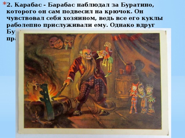 2 .  Карабас - Барабас наблюдал за Буратино, которого он сам подвесил на крючок. Он чувствовал себя хозяином, ведь все его куклы раболепно прислуживали ему. Однако вдруг Буратино заявил ,  что он нарушает Декларацию прав человека. 