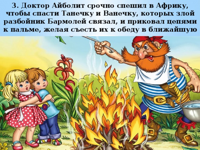3.   Доктор Айболит срочно спешил в Африку, чтобы спасти Танечку и Ванечку, которых злой разбойник Бармолей связал, и приковал цепями к пальме, желая съесть их к обеду в ближайшую среду. 