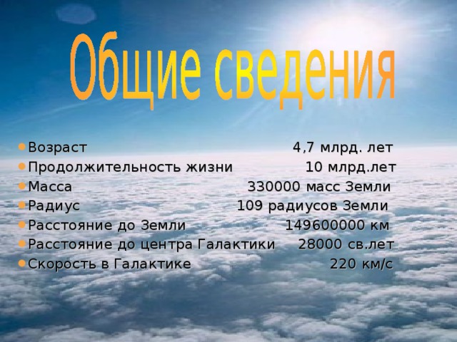 Возраст 4,7 млрд. лет Продолжительность жизни 10 млрд.лет Масса 330000 масс Земли Радиус 109 радиусов Земли Расстояние до Земли 149600000 км Расстояние до центра Галактики 28000 св.лет Скорость в Галактике 220 км/с 