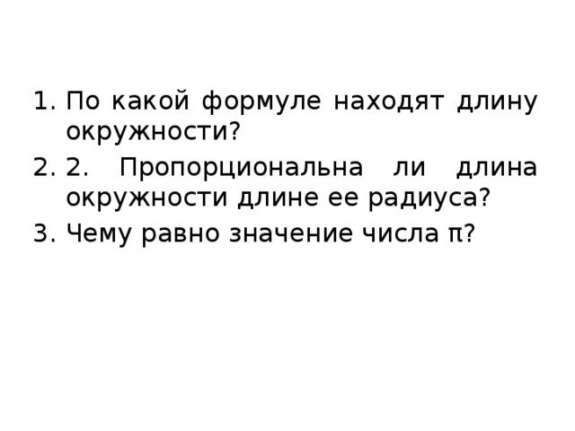По какой формуле находят длину окружности? 2. Пропорциональна ли длина окружности длине ее радиуса? Чему равно значение числа π? 