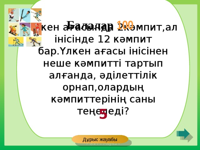 Үлкен ағасында 2кәмпит,ал інісінде 12 кәмпит бар.Үлкен ағасы інісінен неше кәмпитті тартып алғанда, әділеттілік орнап,олардың кәмпиттерінің саны теңеледі? Балалар 100 5 Дұрыс жауабы 