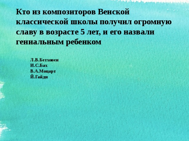 Кто из композиторов Венской классической школы получил огромную славу в возрасте 5 лет, и его назвали гениальным ребенком  Л.В.Бетховен И.С.Бах В.А.Моцарт Й.Гайдн 