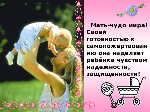  Мать-чудо мира! Своей готовностью к самопожертвованию она наделяет ребёнка чувством надежности, защищенности! 