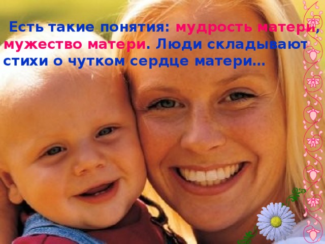  Есть такие понятия: мудрость матери , мужество матери . Люди складывают стихи о чутком сердце матери… 