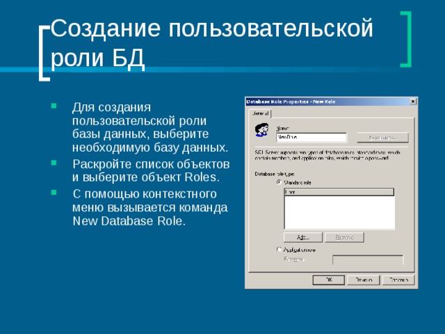 Создание пользовательской роли БД Для создания пользовательской роли базы данных, выберите необходимую базу данных. Раскройте список объектов и выберите объект Roles . С помощью контекстного меню вызывается команда New Database Role . 