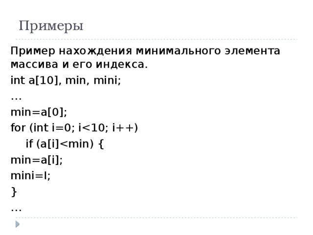 Примеры Пример нахождения минимального элемента массива и его индекса. int a[10], min, mini; … min=a[0]; for (int i=0; i if (a[i]min=a[i]; mini=I; } … 