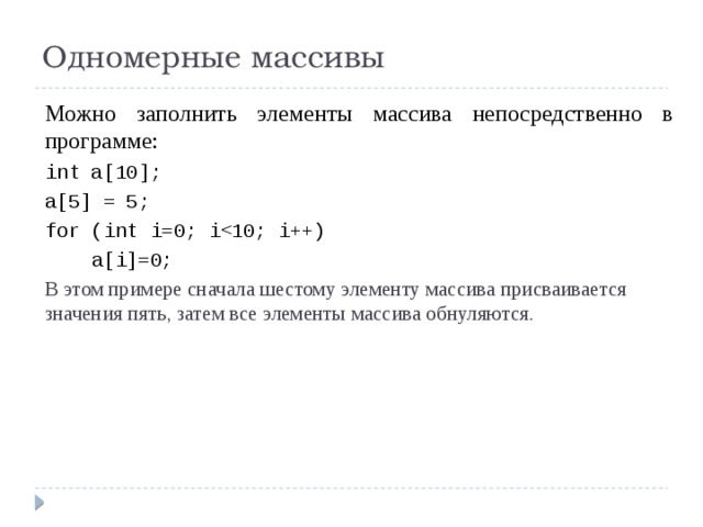 Одномерные массивы Можно заполнить элементы массива непосредственно в программе: int a[10]; a[5] = 5; for (int i=0; i  a[i]=0; В этом примере сначала шестому элементу массива присваивается значения пять, затем все элементы массива обнуляются. 