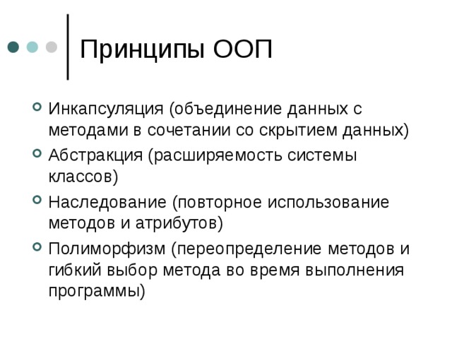 Инкапсуляция (объединение данных с методами в сочетании со скрытием данных) Абстракция (расширяемость системы классов) Наследование (повторное использование методов и атрибутов) Полиморфизм (переопределение методов и гибкий выбор метода во время выполнения программы) 