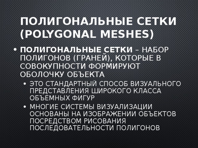 Полигональные сетки (Polygonal meshes) Полигональные сетки – набор полигонов (граней), которые в совокупности формируют оболочку объекта Это стандартный способ визуального представления широкого класса объемных фигур Многие системы визуализации основаны на изображении объектов посредством рисования последовательности полигонов Это стандартный способ визуального представления широкого класса объемных фигур Многие системы визуализации основаны на изображении объектов посредством рисования последовательности полигонов  