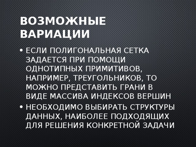 Возможные вариации Если полигональная сетка задается при помощи однотипных примитивов, например, треугольников, то можно представить грани в виде массива индексов вершин Необходимо выбирать структуры данных, наиболее подходящих для решения конкретной задачи  
