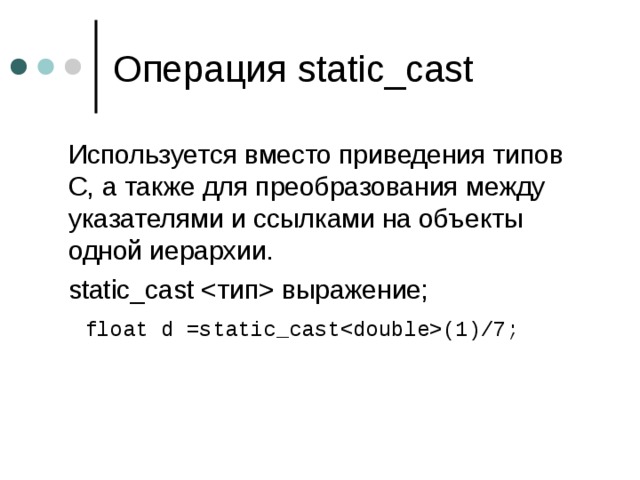 Операция static_cast  Используется вместо приведения типов C , а также для преобразования между указателями и ссылками на объекты одной иерархии.  static_cast  выражение ;   float d =static_cast(1)/7; 