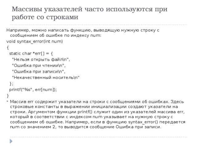 Массивы указателей часто используются при работе со строками Например, можно написать функцию, выводящую нужную строку с сообщением об ошибке по индексу num: void syntax_error(int num) {  static char *err[] = {  