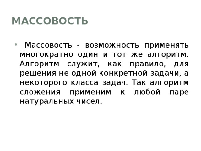 Массовость  Массовость - возможность применять многократно один и тот же алгоритм. Алгоритм служит, как правило, для решения не одной конкретной задачи, а некоторого класса задач. Так алгоритм сложения применим к любой паре натуральных чисел. 