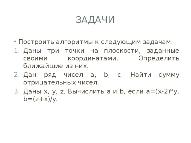 Задачи Построить алгоритмы к следующим задачам: Даны три точки на плоскости, заданные своими координатами. Определить ближайшие из них. Дан ряд чисел a, b, c. Найти сумму отрицательных чисел. Даны x, y, z. Вычислить a и b, если a=(x-2)*y, b=(z+x)/y. 