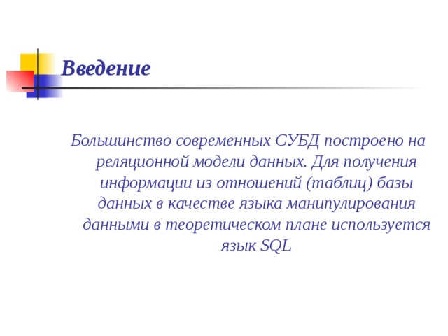 Введение   Большинство современных СУБД построено на реляционной модели данных. Для получения информации из отношений (таблиц) базы данных в качестве языка манипулирования данными в теоретическом плане используется язык SQL  
