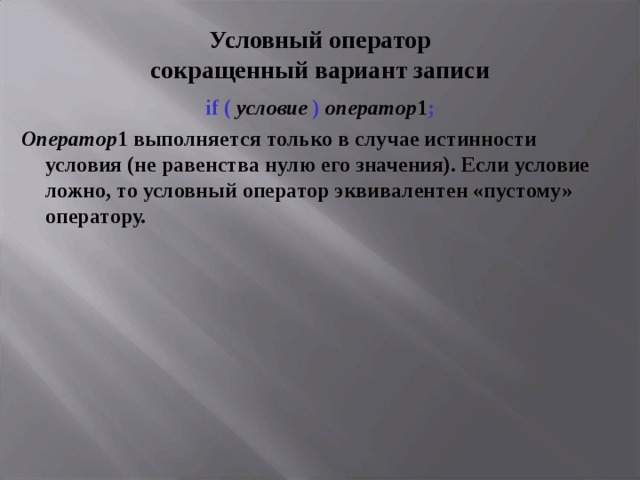Условный оператор  сокращенный вариант записи if (  условие )  оператор 1 ; Оператор 1 выполняется только в случае истинности условия (не равенства нулю его значения). Если условие ложно, то условный оператор эквивалентен «пустому» оператору. 