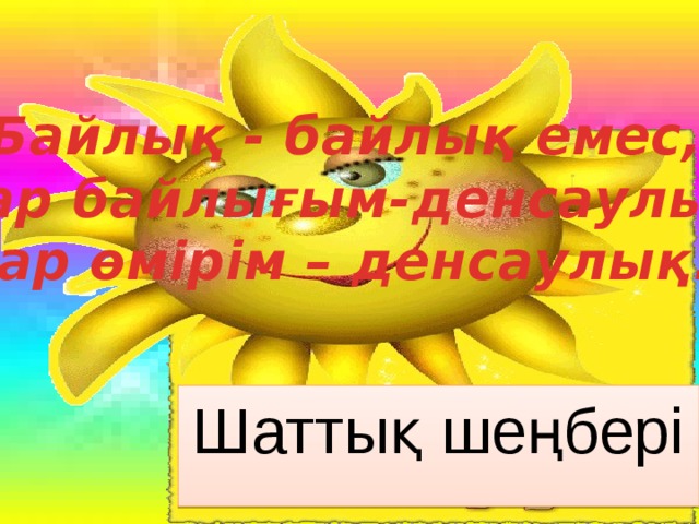 Байлық - байлық емес, Бар байлығым-денсаулық Бар өмірім – денсаулық! Шаттық шеңбері 