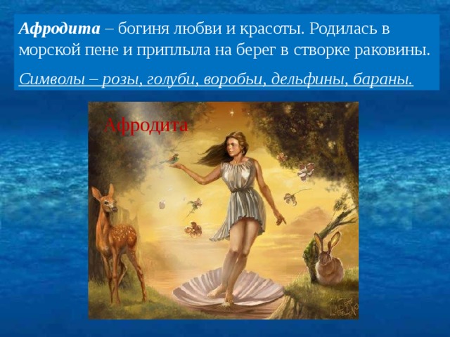 Афродита – богиня любви и красоты. Родилась в морской пене и приплыла на берег в створке раковины. Символы – розы, голуби, воробьи, дельфины, бараны. Афродита 