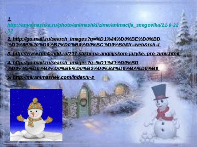 1. http://anyamashka.ru/photo/animashki/zima/animacija_snegovika/21-0-2232 2. http://go.mail.ru/search_images?q=%D1%84%D0%BE%D0%BD%D1%8B%20%D0%B7%D0%B8%D0%BC%D0%B0&fr=web&rch=l 3. http://www.fun4child.ru/217-stikhi-na-anglijjskom-jazyke.-pro-zimu.html 4. http://go.mail.ru/search_images?q=%D1%81%D0%BD%D0%B5%D0%B3%D0%BE%D0%B2%D0%B8%D0%BA%D0%B8 5. http://miranimashek.com/index/0-8 