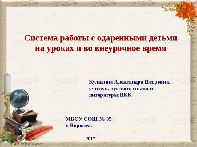 Система работы с одаренными детьми на уроках и во внеурочное время Кулагина Александра Петровна, учитель русского языка и литературы ВКК МБОУ СОШ № 95 г. Воронеж 2017 