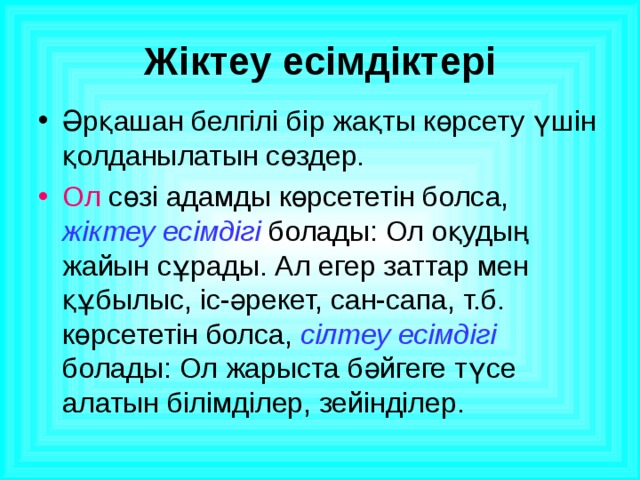 Жіктеу есімдіктері Әрқашан белгілі бір жақты көрсету үшін қолданылатын сөздер. Ол сөзі адамды көрсететін болса, жіктеу есімдігі болады: Ол оқудың жайын сұрады. Ал егер заттар мен құбылыс, іс-әрекет, сан-сапа, т.б. көрсететін болса, сілтеу есімдігі болады: Ол жарыста бәйгеге түсе алатын білімділер, зейінділер. 