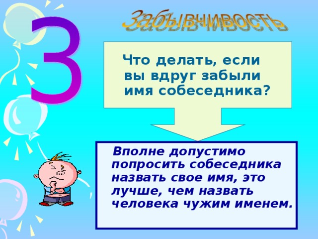 Что делать, если вы вдруг забыли имя собеседника?  Вполне допустимо попросить собеседника назвать свое имя, это лучше, чем назвать человека чужим именем. 