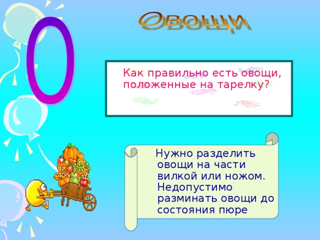  Как правильно есть овощи, положенные на тарелку?  Нужно разделить овощи на части вилкой или ножом. Недопустимо разминать овощи до состояния пюре 