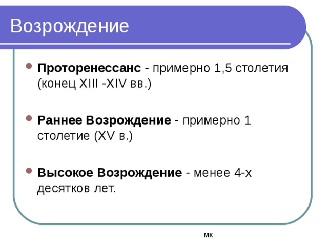 Проторенессанс - примерно 1,5 столетия (конец ХIII -ХIV вв.)  Раннее Возрождение - примерно 1 столетие (ХV в.)  Высокое Возрождение - менее 4-х десятков лет. 