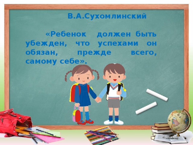 В.А.Сухомлинский   «Ребенок должен быть убежден, что успехами он обязан, прежде всего, самому себе».