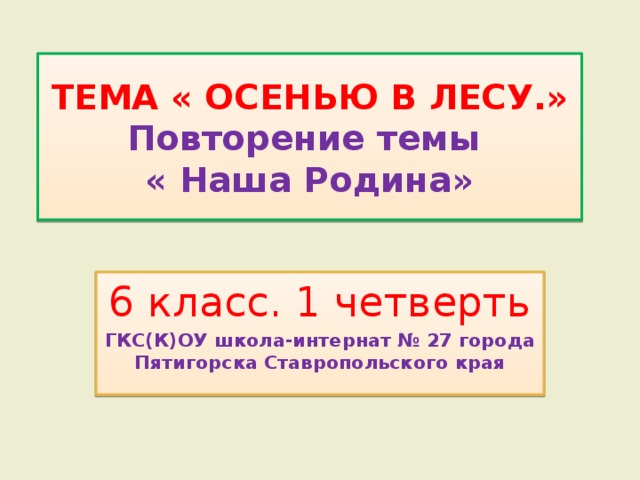 ТЕМА « ОСЕНЬЮ В ЛЕСУ.»  Повторение темы  « Наша Родина» 6 класс. 1 четверть ГКС(К)ОУ школа-интернат № 27 города Пятигорска Ставропольского края 