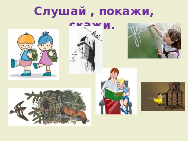 Слушай , покажи, скажи. 