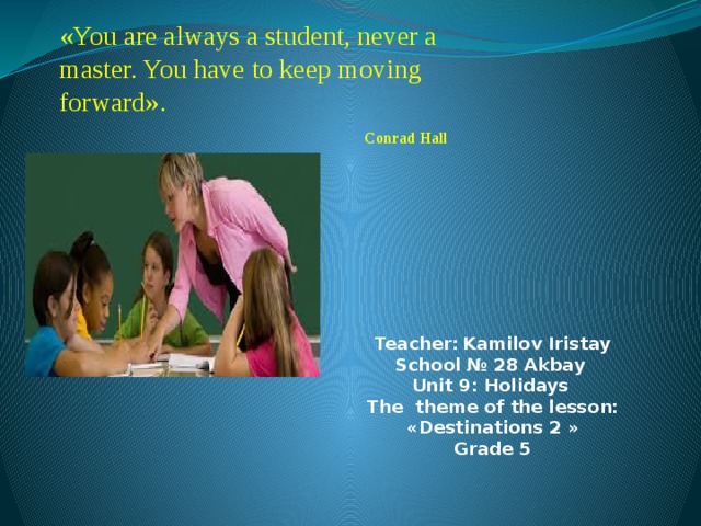«You are always a student, never a master. You have to keep moving forward».  Conrad Hall  Teacher : Kamilov Iristay School № 28 Akbay Unit 9 : Holidays The theme of the lesson: « Destinations 2 » Grade 5 
