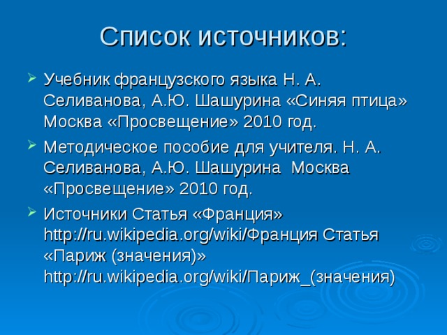 Учебник французского языка Н. А. Селиванова, А.Ю. Шашурина «Синяя птица» Москва «Просвещение» 2010 год. Методическое пособие для учителя. Н. А. Селиванова, А.Ю. Шашурина  Москва «Просвещение» 2010 год. Источники Статья «Франция» http://ru.wikipedia.org/wiki/Франция Статья «Париж (значения)» http://ru.wikipedia.org/wiki/Париж_(значения)  