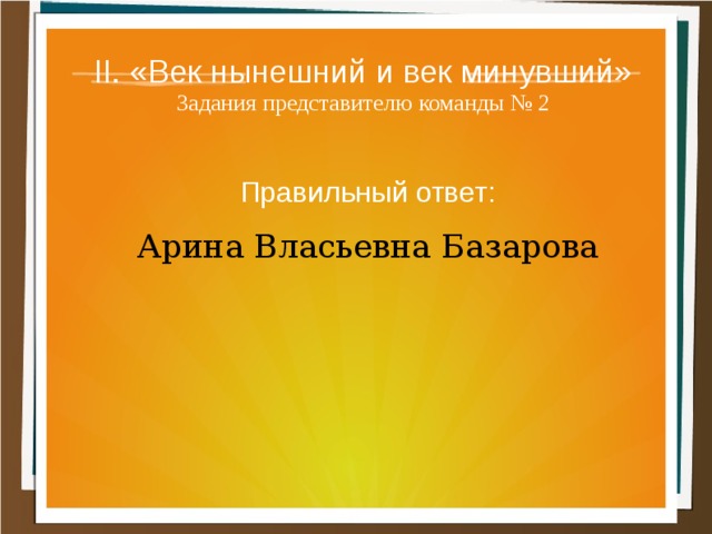 II. «Век нынешний и век минувший»  Задания представителю команды № 2 Правильный ответ: Арина Власьевна Базарова 