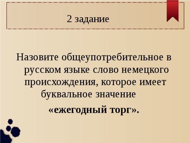 2 задание Назовите общеупотребительное в русском языке слово немецкого происхождения, которое имеет буквальное значение «ежегодный торг». 