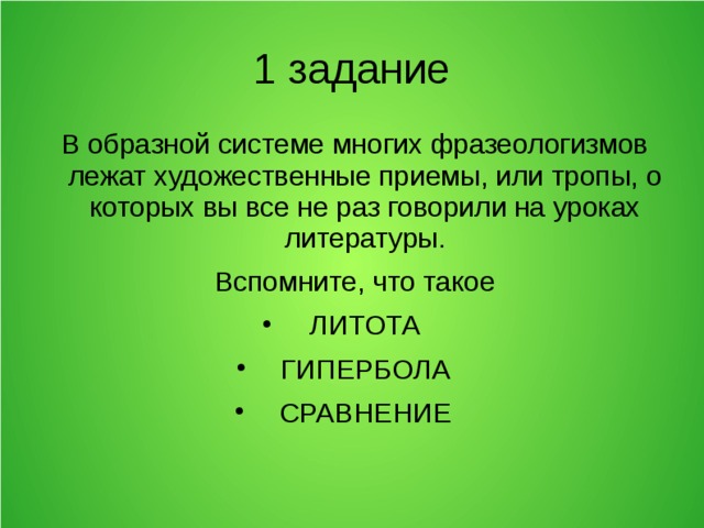 1 задание В образной системе многих фразеологизмов лежат художественные приемы, или тропы, о которых вы все не раз говорили на уроках литературы. Вспомните, что такое ЛИТОТА ГИПЕРБОЛА СРАВНЕНИЕ 
